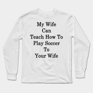 My Wife Can Teach How To Play Soccer To Your Wife Long Sleeve T-Shirt